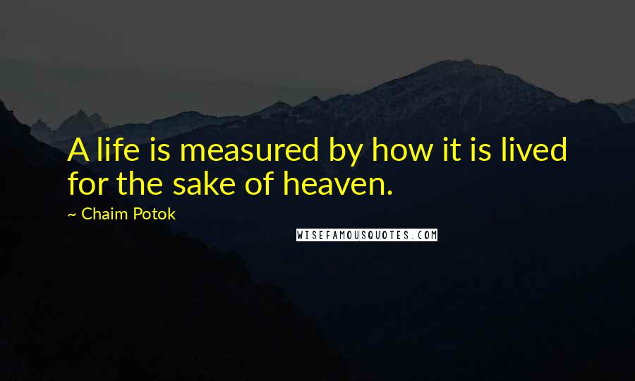 Chaim Potok Quotes: A life is measured by how it is lived for the sake of heaven.