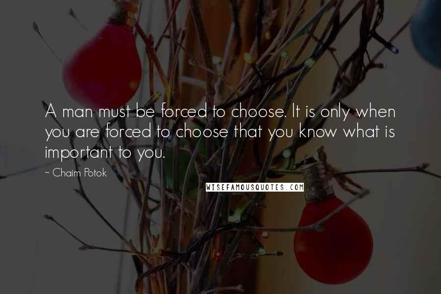 Chaim Potok Quotes: A man must be forced to choose. It is only when you are forced to choose that you know what is important to you.