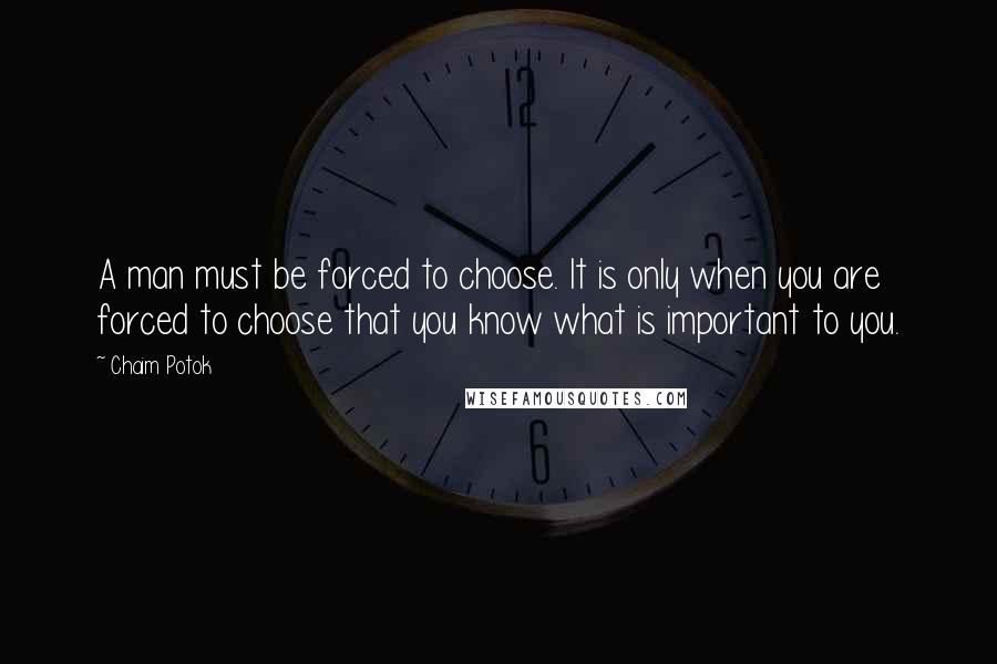 Chaim Potok Quotes: A man must be forced to choose. It is only when you are forced to choose that you know what is important to you.