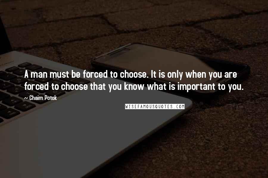 Chaim Potok Quotes: A man must be forced to choose. It is only when you are forced to choose that you know what is important to you.