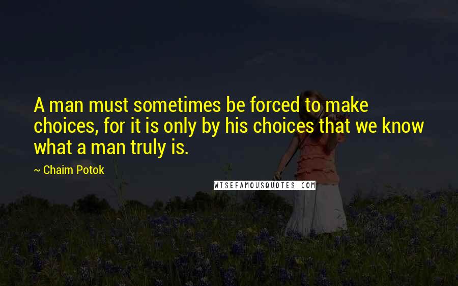 Chaim Potok Quotes: A man must sometimes be forced to make choices, for it is only by his choices that we know what a man truly is.