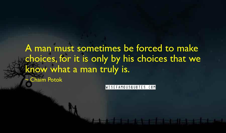 Chaim Potok Quotes: A man must sometimes be forced to make choices, for it is only by his choices that we know what a man truly is.