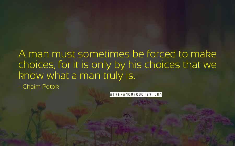 Chaim Potok Quotes: A man must sometimes be forced to make choices, for it is only by his choices that we know what a man truly is.