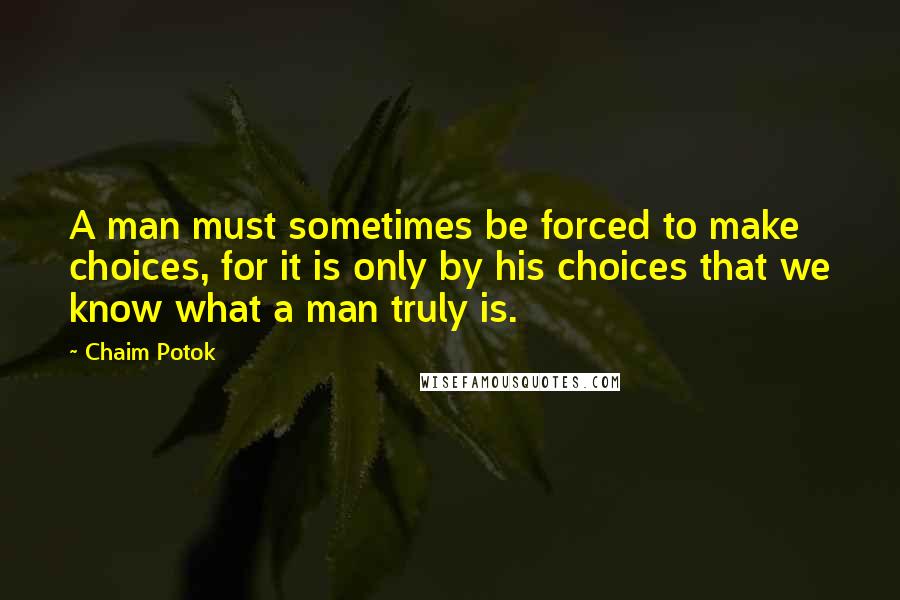 Chaim Potok Quotes: A man must sometimes be forced to make choices, for it is only by his choices that we know what a man truly is.