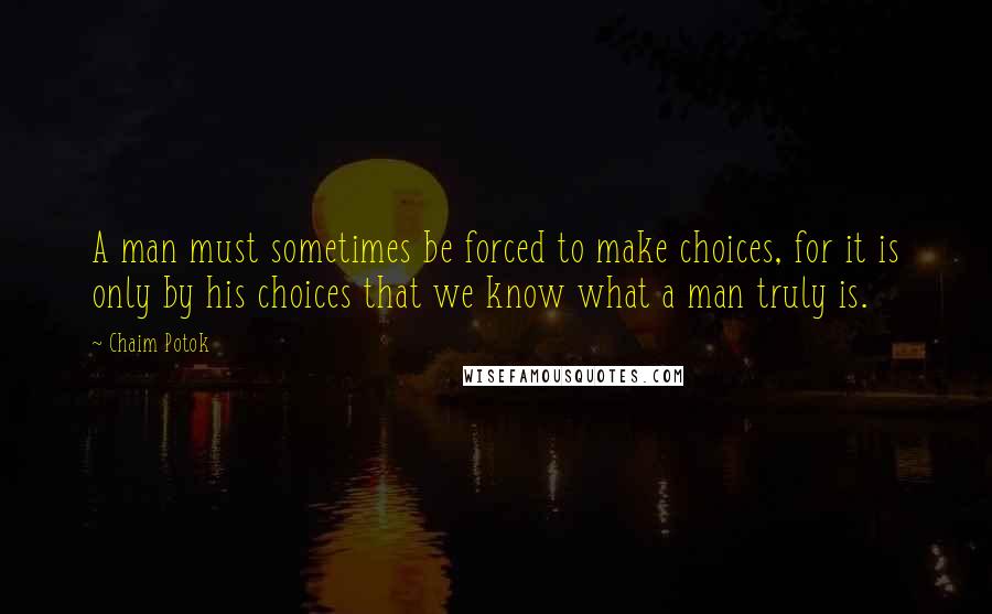 Chaim Potok Quotes: A man must sometimes be forced to make choices, for it is only by his choices that we know what a man truly is.