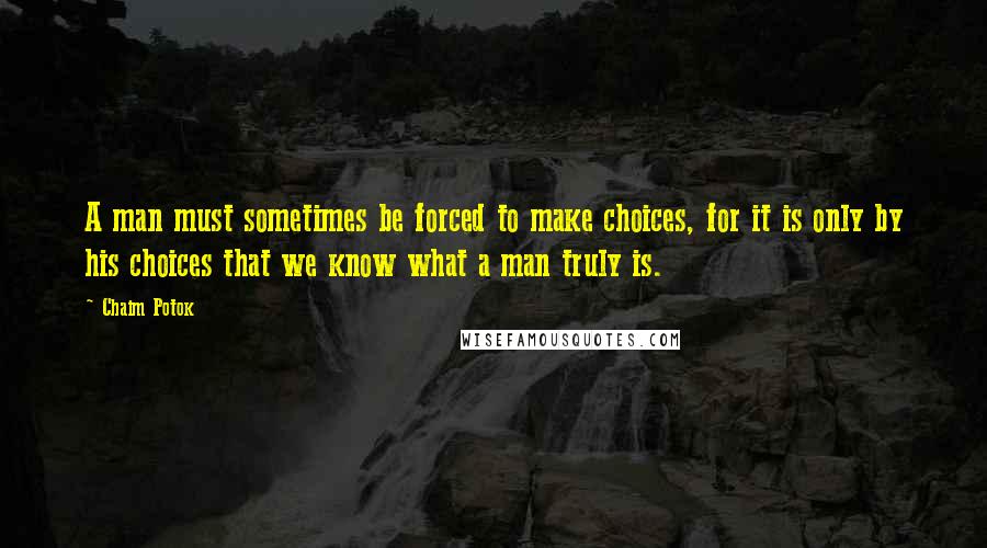 Chaim Potok Quotes: A man must sometimes be forced to make choices, for it is only by his choices that we know what a man truly is.