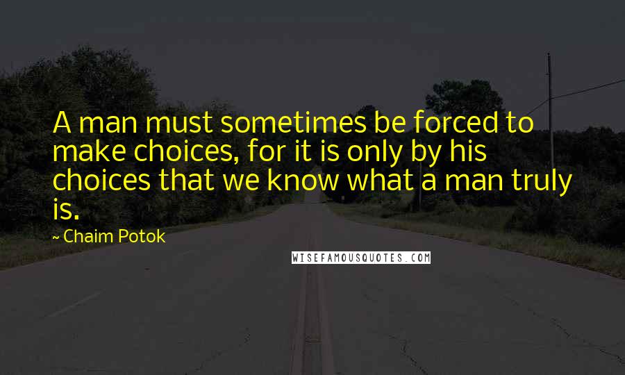 Chaim Potok Quotes: A man must sometimes be forced to make choices, for it is only by his choices that we know what a man truly is.