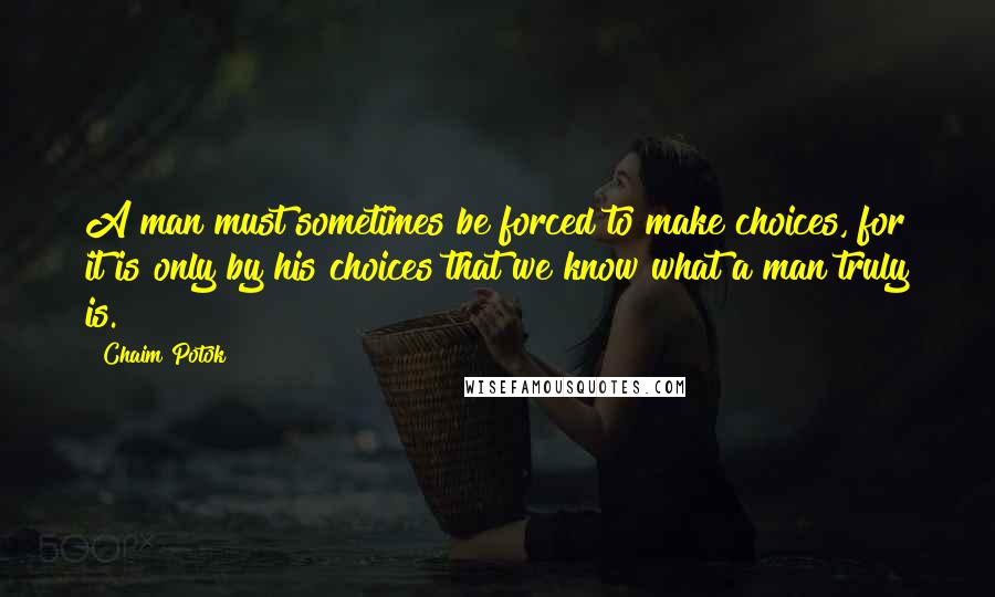 Chaim Potok Quotes: A man must sometimes be forced to make choices, for it is only by his choices that we know what a man truly is.