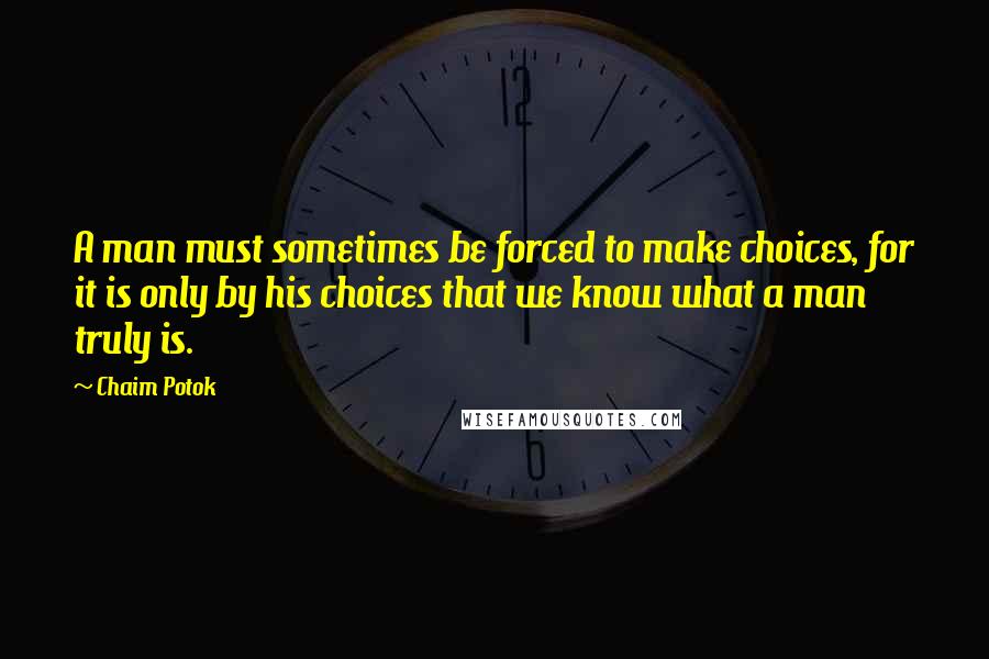 Chaim Potok Quotes: A man must sometimes be forced to make choices, for it is only by his choices that we know what a man truly is.