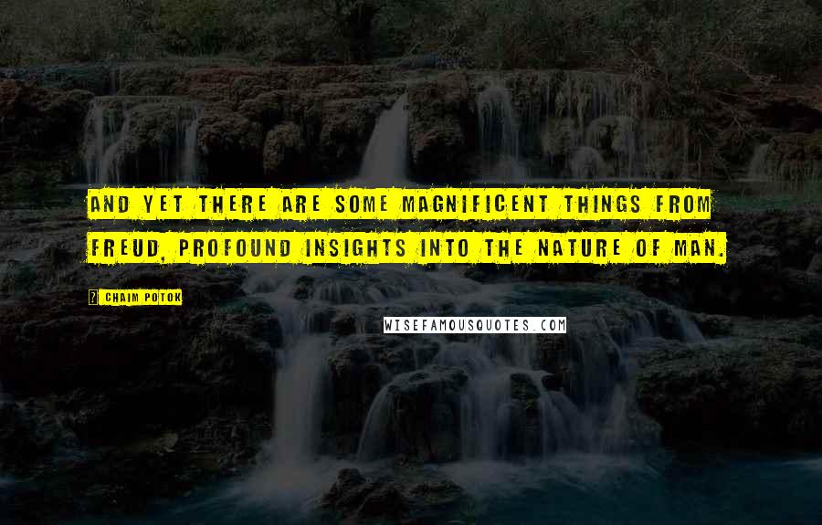 Chaim Potok Quotes: And yet there are some magnificent things from Freud, profound insights into the nature of man.