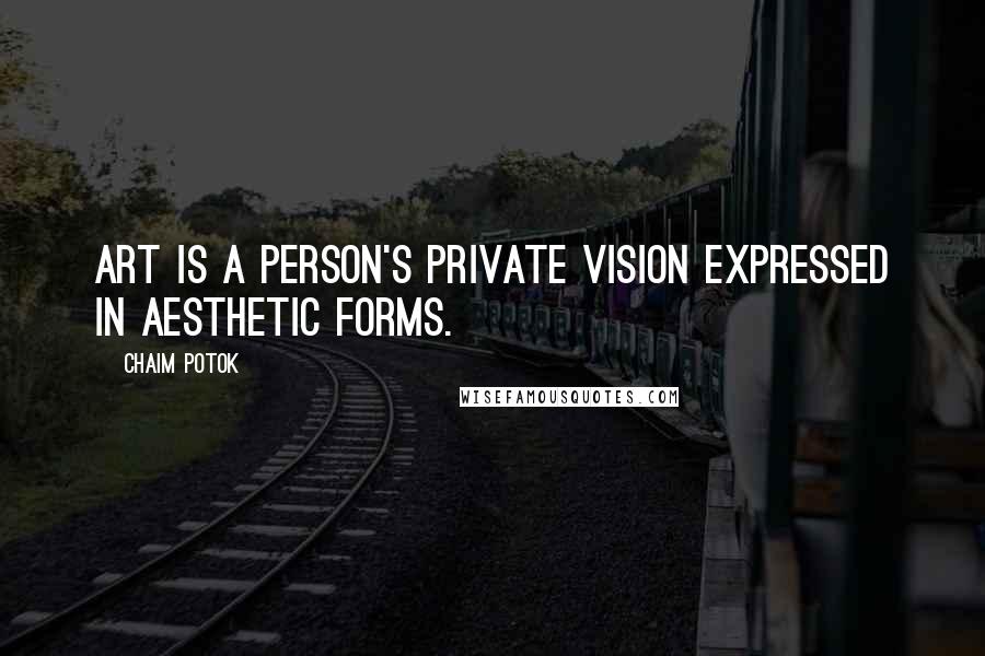 Chaim Potok Quotes: Art is a person's private vision expressed in aesthetic forms.