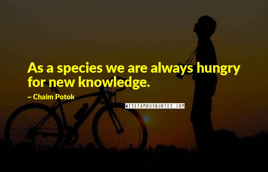 Chaim Potok Quotes: As a species we are always hungry for new knowledge.