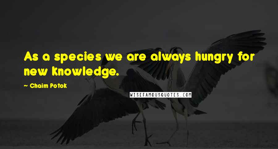 Chaim Potok Quotes: As a species we are always hungry for new knowledge.