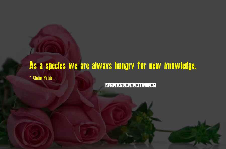 Chaim Potok Quotes: As a species we are always hungry for new knowledge.