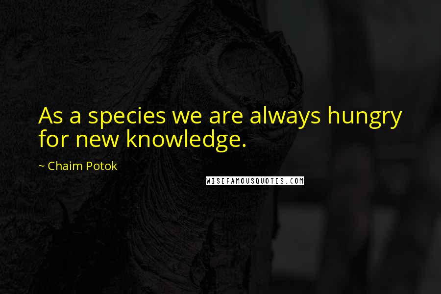 Chaim Potok Quotes: As a species we are always hungry for new knowledge.