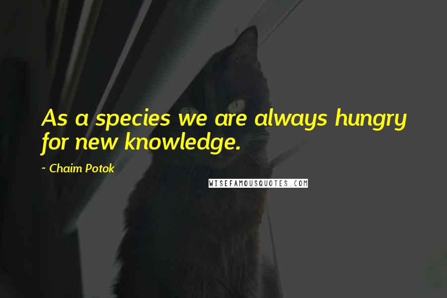 Chaim Potok Quotes: As a species we are always hungry for new knowledge.