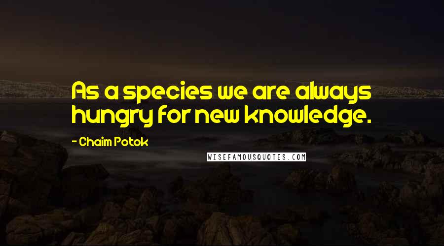 Chaim Potok Quotes: As a species we are always hungry for new knowledge.