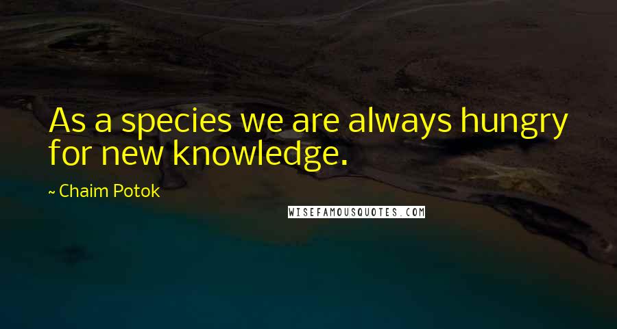 Chaim Potok Quotes: As a species we are always hungry for new knowledge.