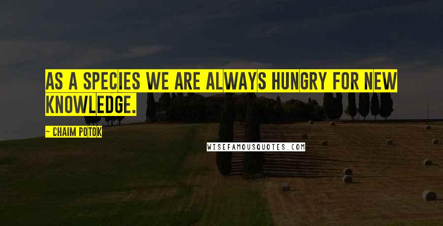 Chaim Potok Quotes: As a species we are always hungry for new knowledge.