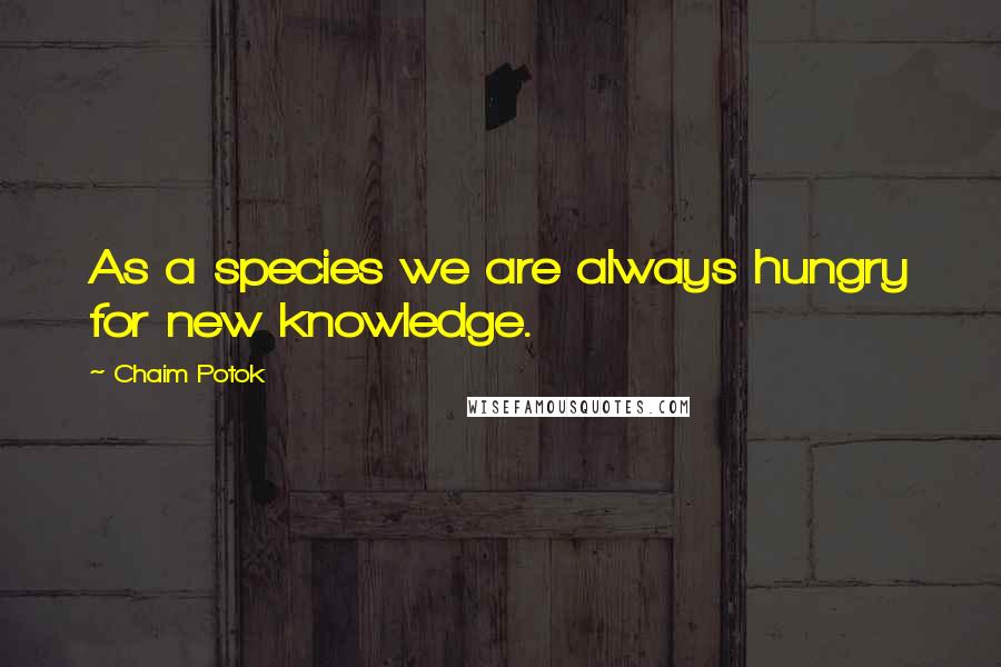 Chaim Potok Quotes: As a species we are always hungry for new knowledge.