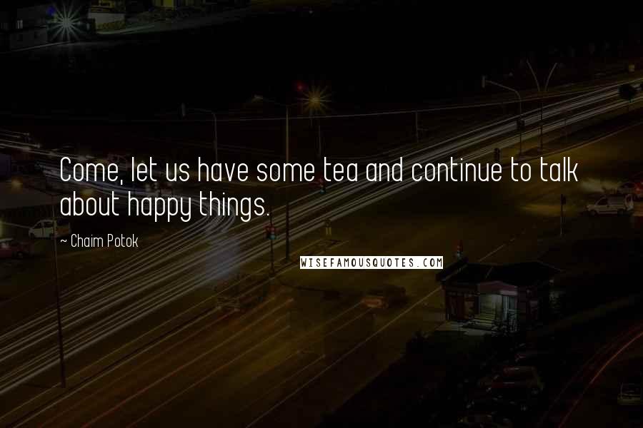 Chaim Potok Quotes: Come, let us have some tea and continue to talk about happy things.