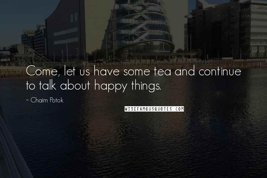 Chaim Potok Quotes: Come, let us have some tea and continue to talk about happy things.