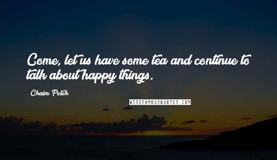 Chaim Potok Quotes: Come, let us have some tea and continue to talk about happy things.