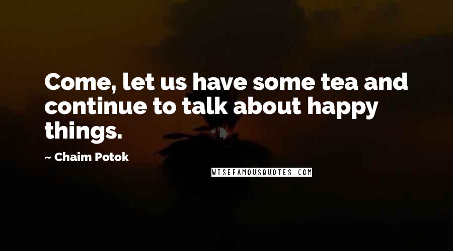 Chaim Potok Quotes: Come, let us have some tea and continue to talk about happy things.