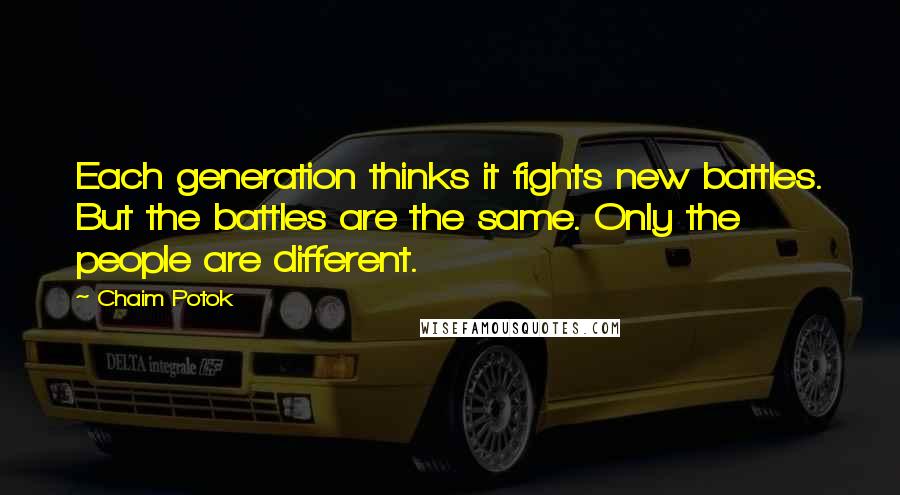 Chaim Potok Quotes: Each generation thinks it fights new battles. But the battles are the same. Only the people are different.