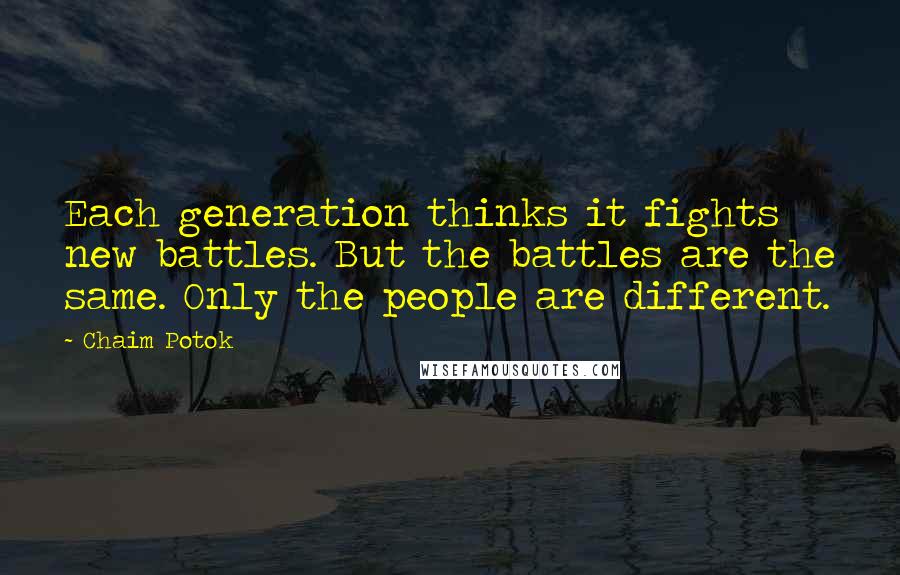 Chaim Potok Quotes: Each generation thinks it fights new battles. But the battles are the same. Only the people are different.