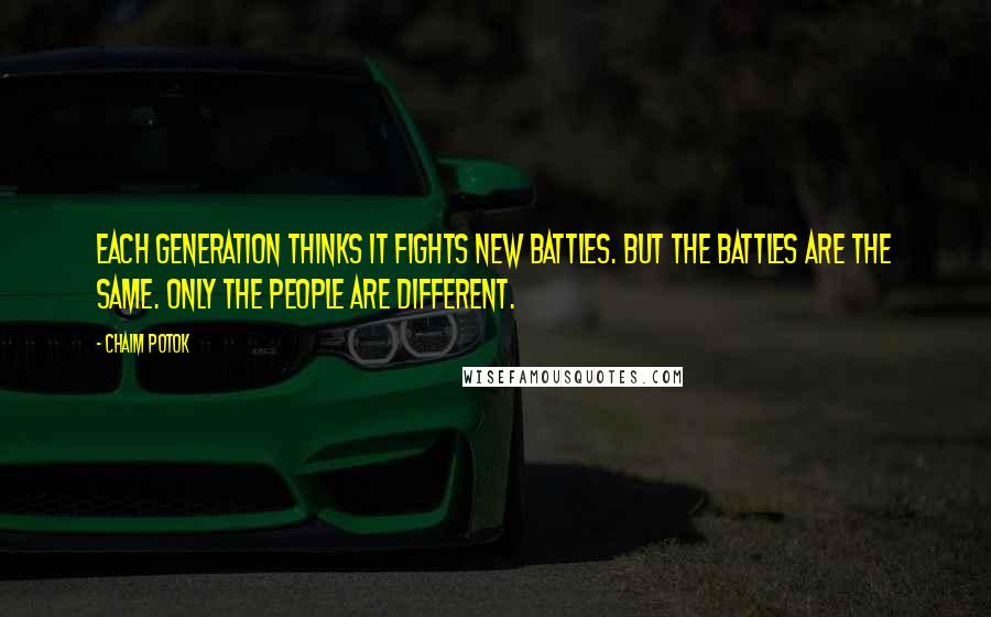 Chaim Potok Quotes: Each generation thinks it fights new battles. But the battles are the same. Only the people are different.