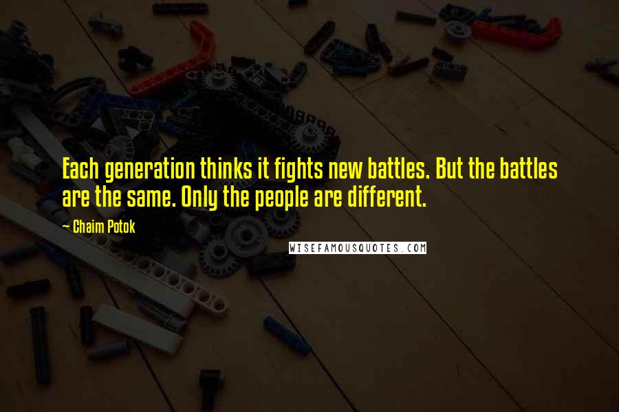 Chaim Potok Quotes: Each generation thinks it fights new battles. But the battles are the same. Only the people are different.