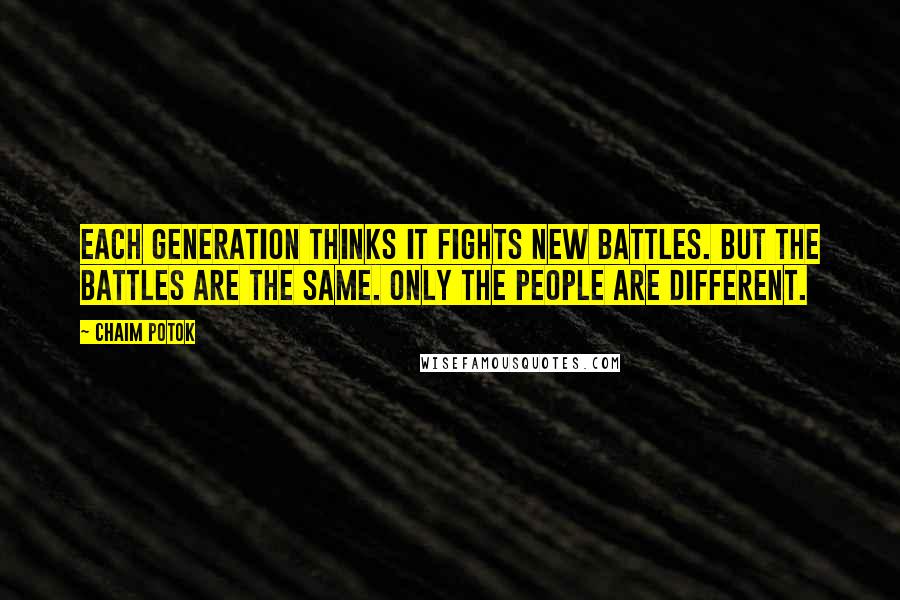 Chaim Potok Quotes: Each generation thinks it fights new battles. But the battles are the same. Only the people are different.