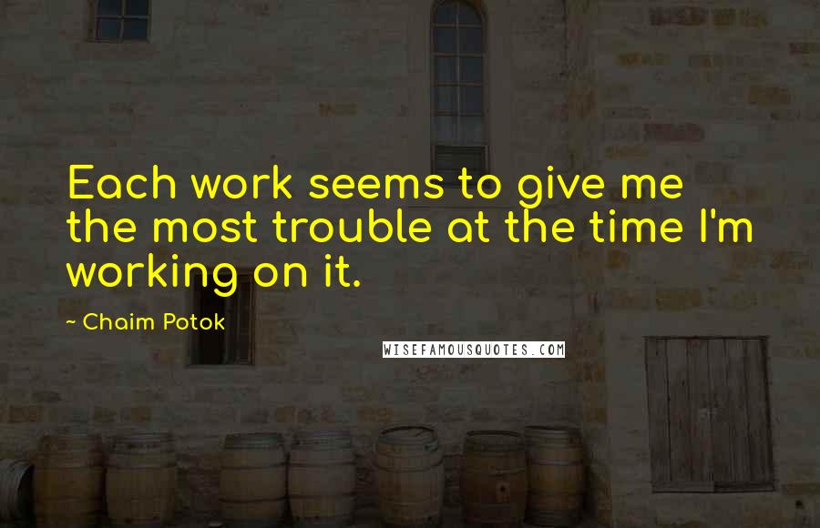 Chaim Potok Quotes: Each work seems to give me the most trouble at the time I'm working on it.