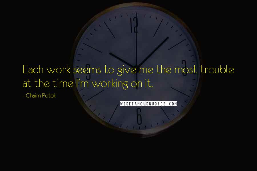 Chaim Potok Quotes: Each work seems to give me the most trouble at the time I'm working on it.
