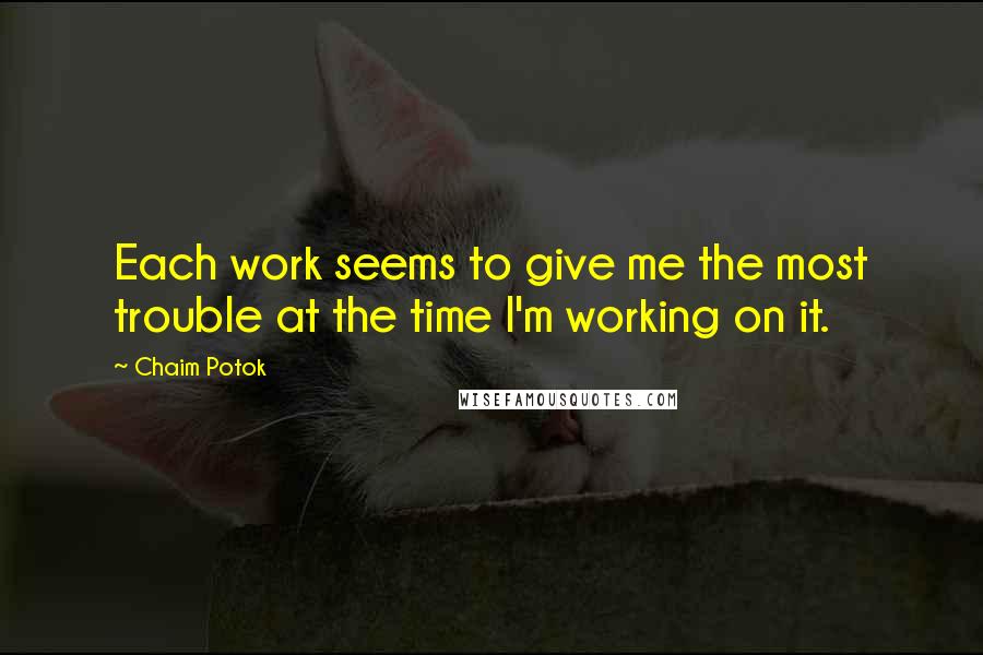 Chaim Potok Quotes: Each work seems to give me the most trouble at the time I'm working on it.