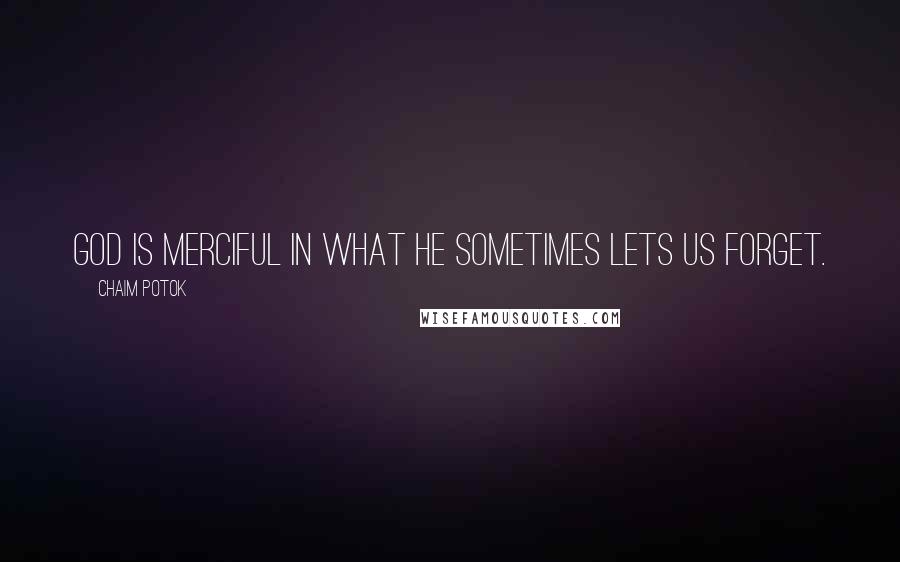 Chaim Potok Quotes: God is merciful in what He sometimes lets us forget.