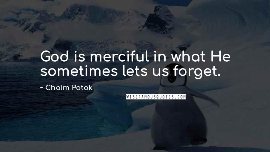 Chaim Potok Quotes: God is merciful in what He sometimes lets us forget.