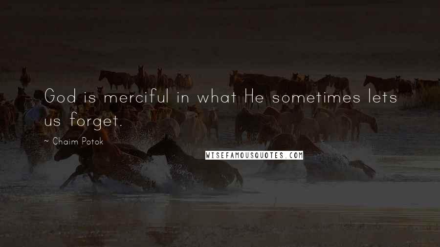 Chaim Potok Quotes: God is merciful in what He sometimes lets us forget.