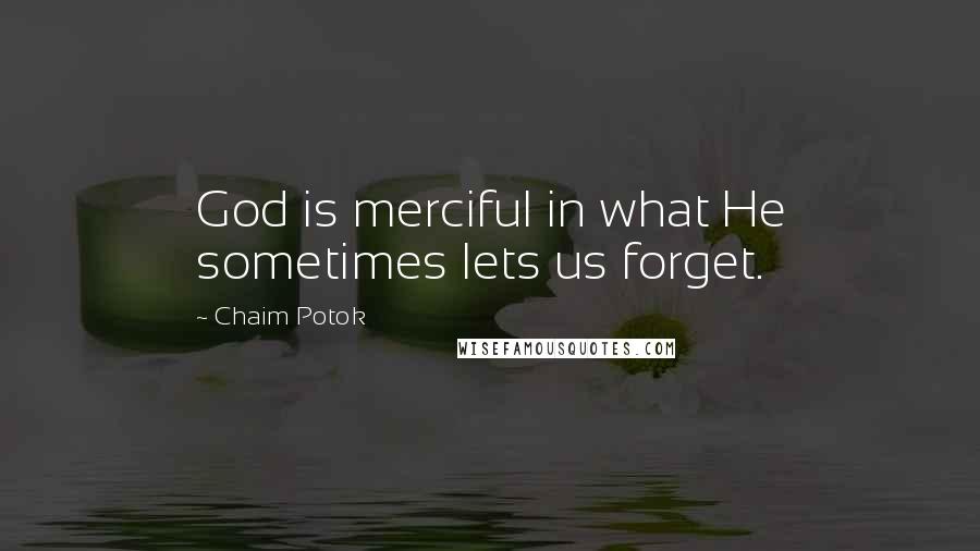 Chaim Potok Quotes: God is merciful in what He sometimes lets us forget.