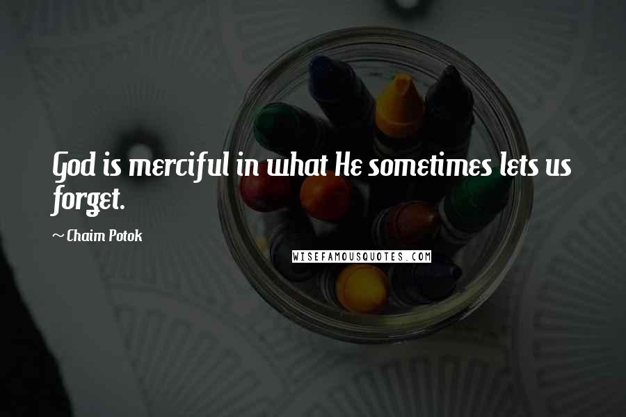 Chaim Potok Quotes: God is merciful in what He sometimes lets us forget.