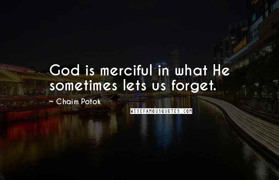 Chaim Potok Quotes: God is merciful in what He sometimes lets us forget.