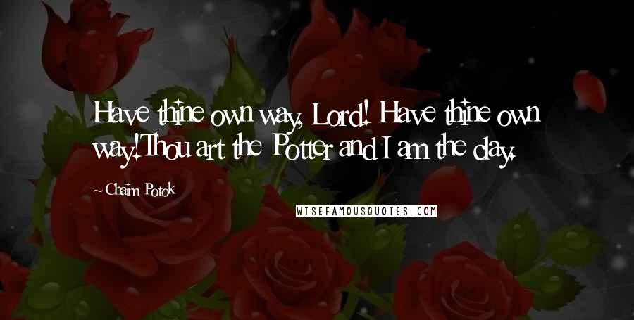 Chaim Potok Quotes: Have thine own way, Lord! Have thine own way!Thou art the Potter and I am the clay.