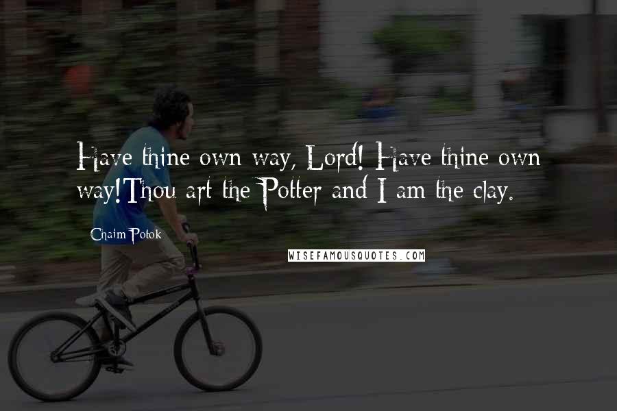 Chaim Potok Quotes: Have thine own way, Lord! Have thine own way!Thou art the Potter and I am the clay.