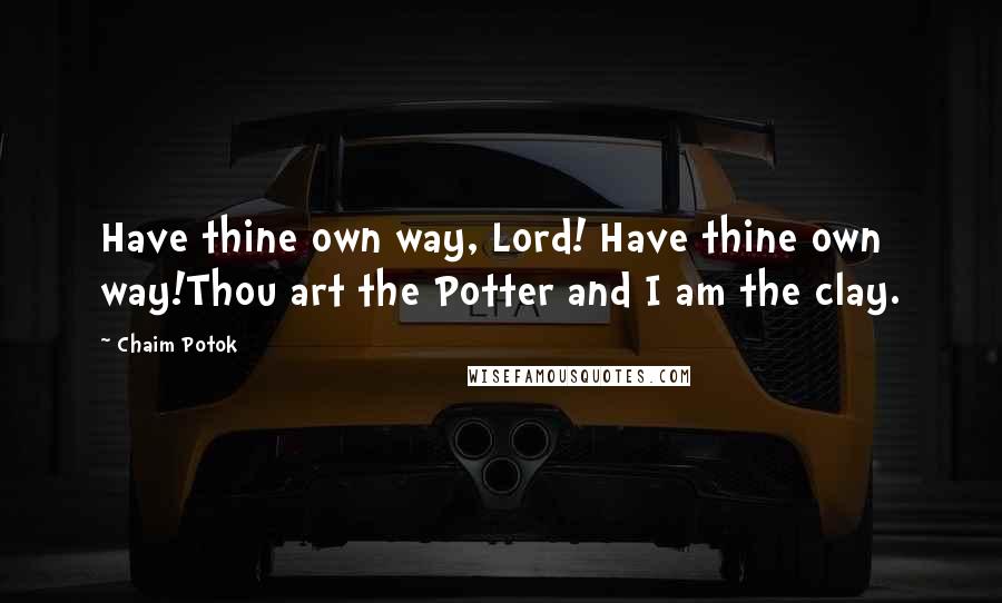 Chaim Potok Quotes: Have thine own way, Lord! Have thine own way!Thou art the Potter and I am the clay.