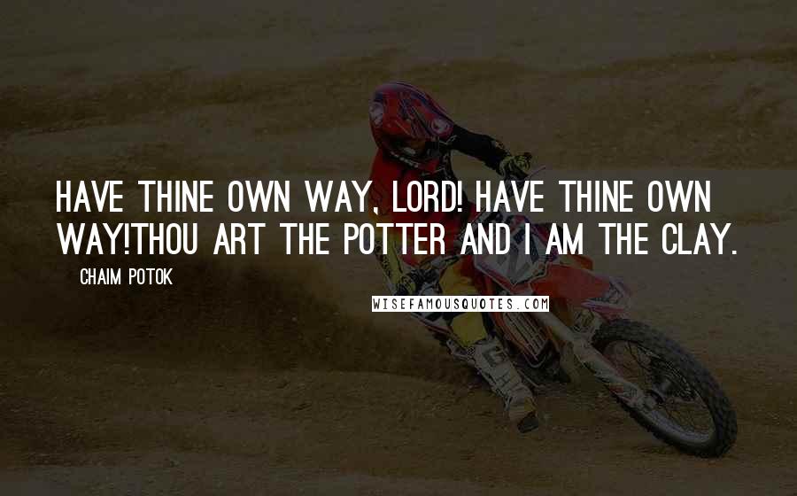 Chaim Potok Quotes: Have thine own way, Lord! Have thine own way!Thou art the Potter and I am the clay.