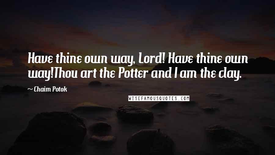 Chaim Potok Quotes: Have thine own way, Lord! Have thine own way!Thou art the Potter and I am the clay.