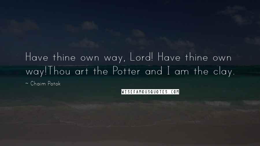 Chaim Potok Quotes: Have thine own way, Lord! Have thine own way!Thou art the Potter and I am the clay.