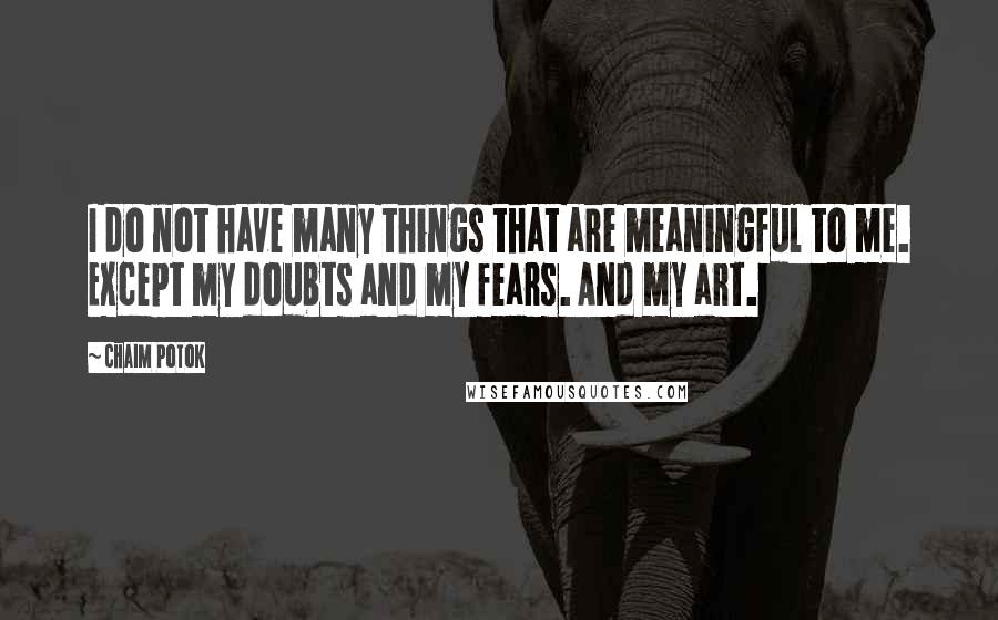 Chaim Potok Quotes: I do not have many things that are meaningful to me. Except my doubts and my fears. And my art.