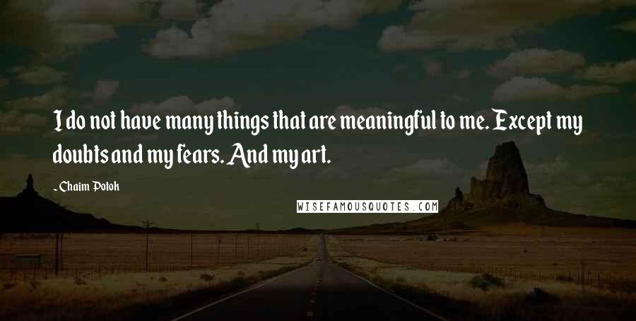 Chaim Potok Quotes: I do not have many things that are meaningful to me. Except my doubts and my fears. And my art.